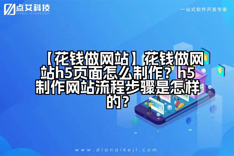 【花钱做网站】花钱做网站h5页面怎么制作?h5制作网站流程步骤是怎样的?