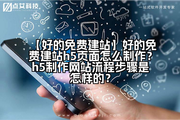 【好的免费建站】好的免费建站h5页面怎么制作？h5制作网站流程步骤是怎样的？