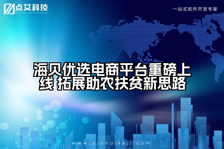 海贝优选电商平台重磅上线 拓展助农扶贫新思路