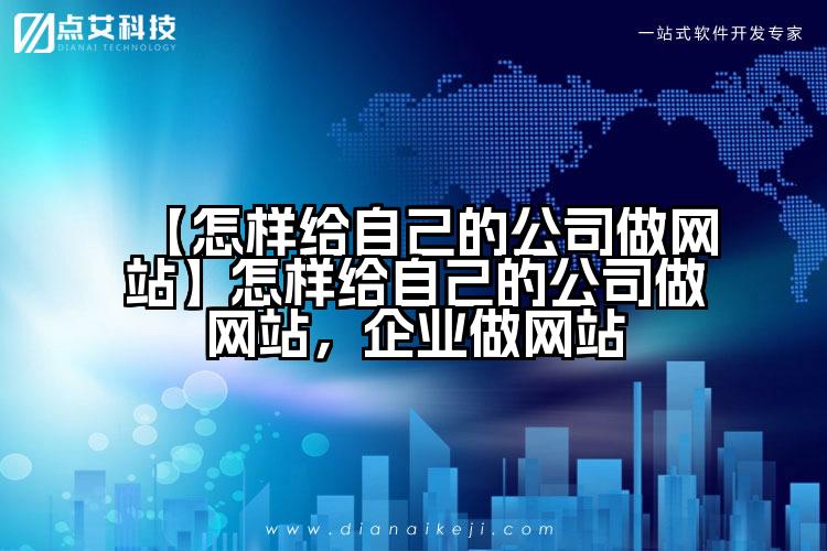 【怎样给自己的公司做网站】怎样给自己的公司做网站,企业做网站