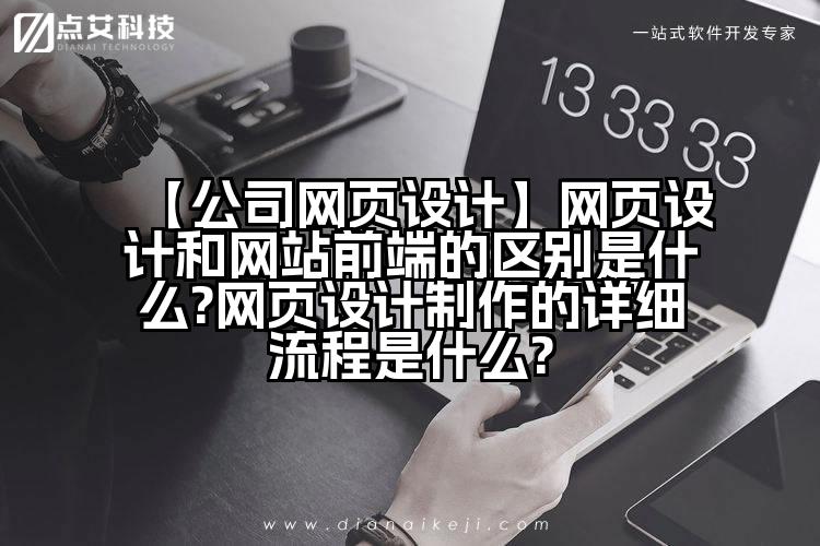 【公司网页设计】网页设计和网站前端的区别是什么?网页设计制作的详细流程是什么?