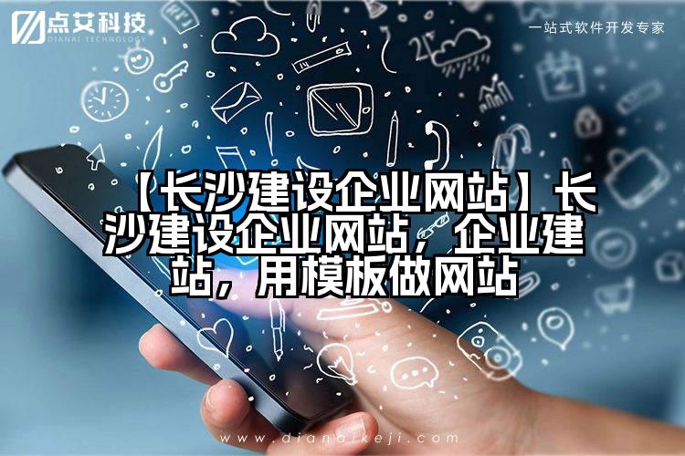 【长沙建设企业网站】长沙建设企业网站,企业建站,用模板做网站