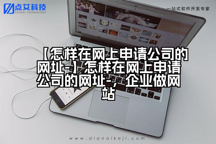 【怎样在网上申请公司的网址-】怎样在网上申请公司的网址-，企业做网站