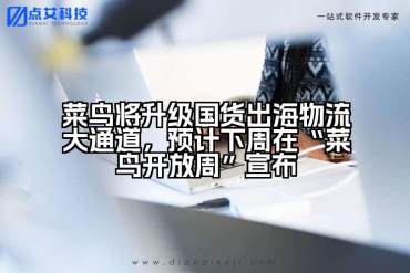 菜鸟将升级国货出海物流大通道，预计下周在“菜鸟开放周”宣布