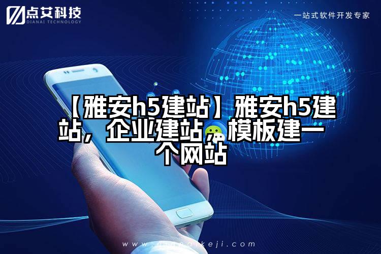 【雅安h5建站】雅安h5建站,企业建站,模板建一个网站