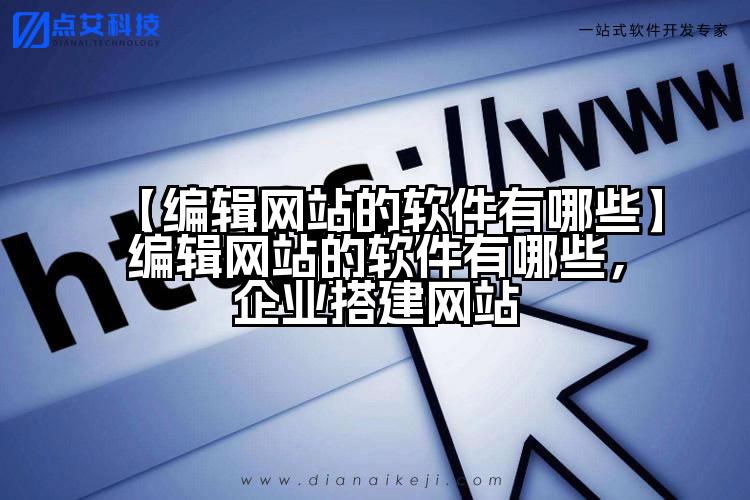 【编辑网站的软件有哪些】编辑网站的软件有哪些，企业搭建网站