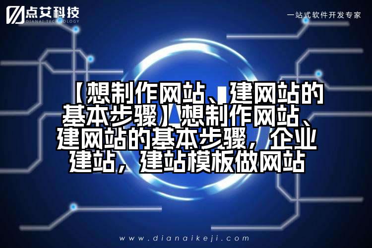 【想制作网站、建网站的基本步骤】想制作网站、建网站的基本步骤,企业建站,建站模板做网站