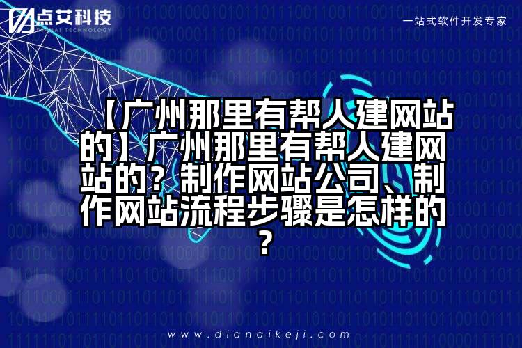 【广州那里有帮人建网站的】广州那里有帮人建网站的?制作网站公司、制作网站流程步骤是怎样的?