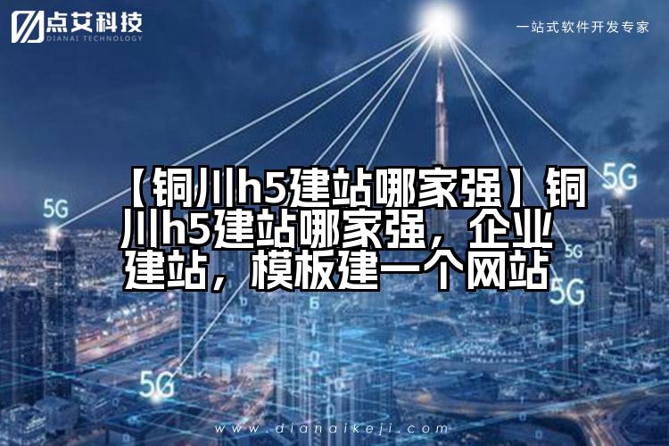 【铜川h5建站哪家强】铜川h5建站哪家强,企业建站,模板建一个网站