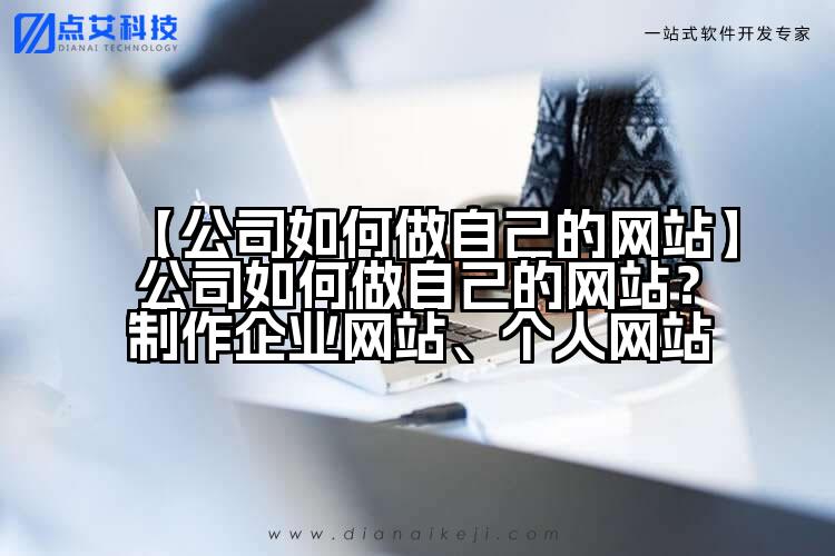 【公司如何做自己的网站】公司如何做自己的网站?制作企业网站、个人网站