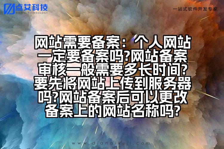 网站需要备案:个人网站一定要备案吗?网站备案审核一般需要多长时间?要先将网站上传到服务器吗?网站备案后可以更改备案上的网站名称吗?