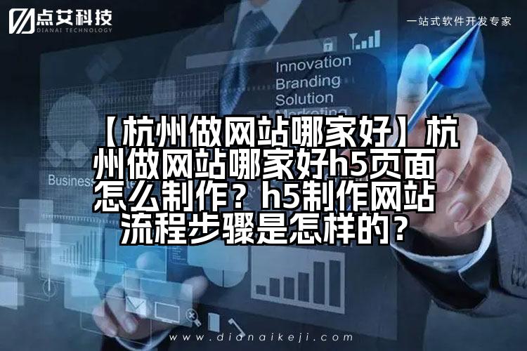 【杭州做网站哪家好】杭州做网站哪家好h5页面怎么制作?h5制作网站流程步骤是怎样的?