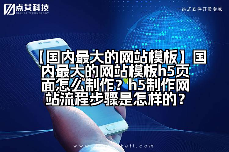 【国内最大的网站模板】国内最大的网站模板h5页面怎么制作?h5制作网站流程步骤是怎样的?