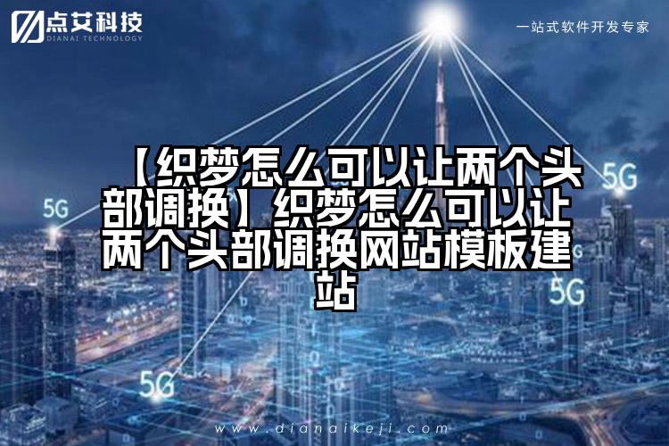【织梦怎么可以让两个头部调换】织梦怎么可以让两个头部调换网站模板建站
