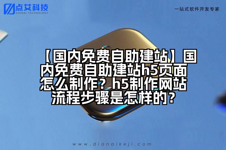 【国内免费自助建站】国内免费自助建站h5页面怎么制作?h5制作网站流程步骤是怎样的?