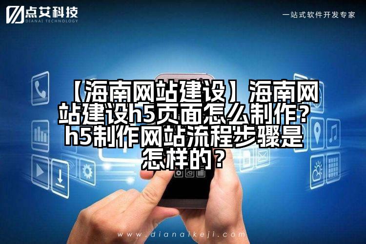 【海南网站建设】海南网站建设h5页面怎么制作?h5制作网站流程步骤是怎样的?