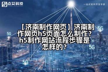 【济南制作网页】济南制作网页h5页面怎么制作？h5制作网站流程步骤是怎样的？