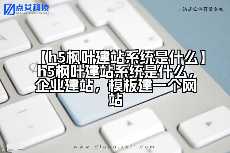 【h5枫叶建站系统是什么】h5枫叶建站系统是什么,企业建站,模板建一个网站