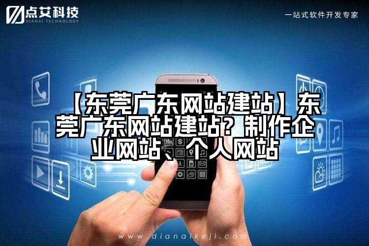 【东莞广东网站建站】东莞广东网站建站？制作企业网站、个人网站