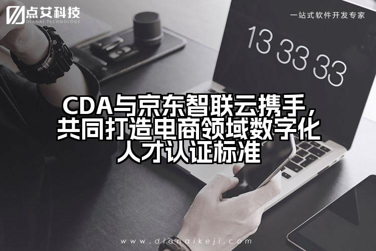 CDA与京东智联云携手，共同打造电商领域数字化人才认证标准