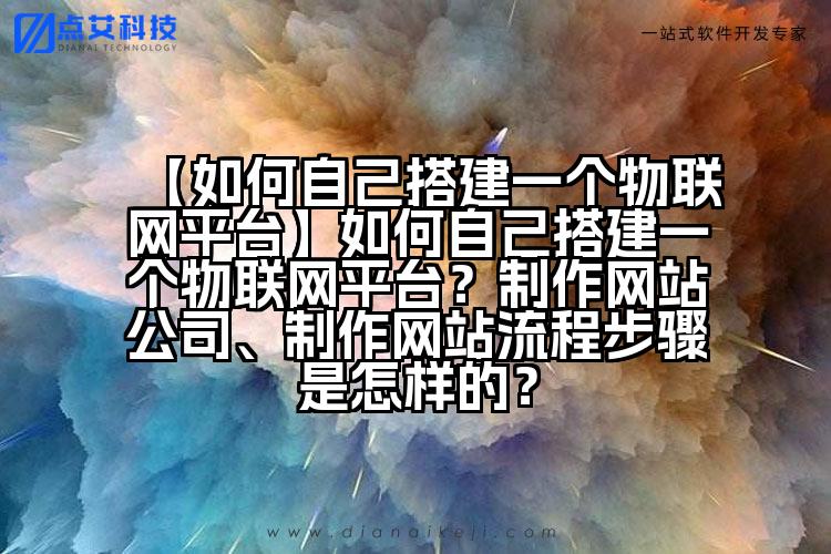 【如何自己搭建一个物联网平台】如何自己搭建一个物联网平台?制作网站公司、制作网站流程步骤是怎样的?