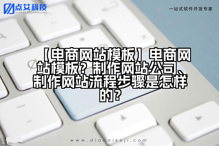 【电商网站模板】电商网站模板?制作网站公司、制作网站流程步骤是怎样的?