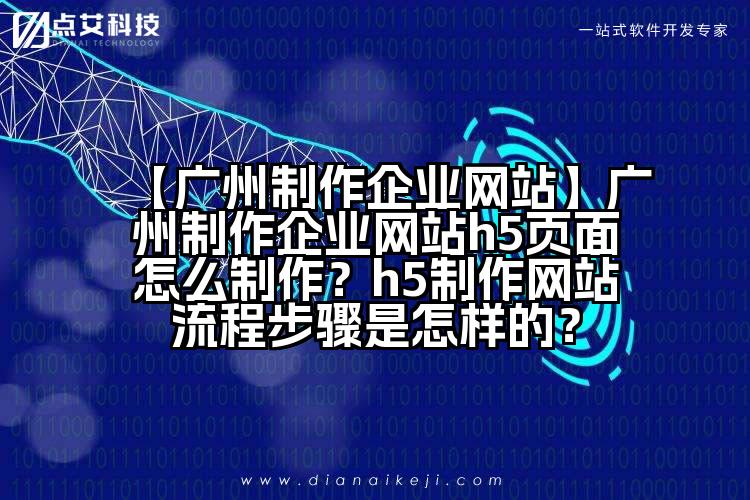 【广州制作企业网站】广州制作企业网站h5页面怎么制作？h5制作网站流程步骤是怎样的？