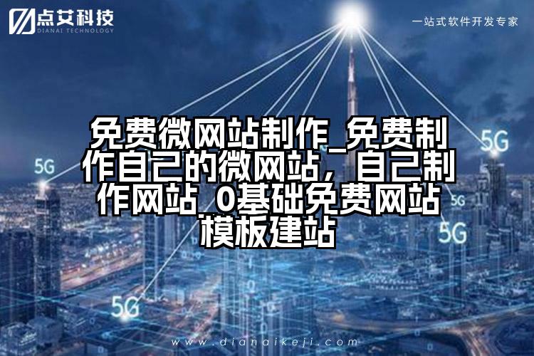 免费微网站制作_免费制作自己的微网站,自己制作网站_0基础免费网站模板建站