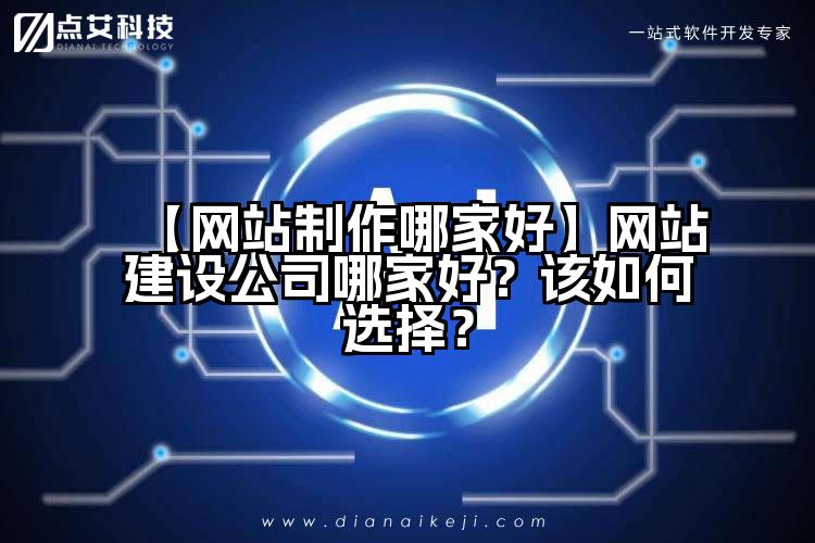 【网站制作哪家好】网站建设公司哪家好?该如何选择?