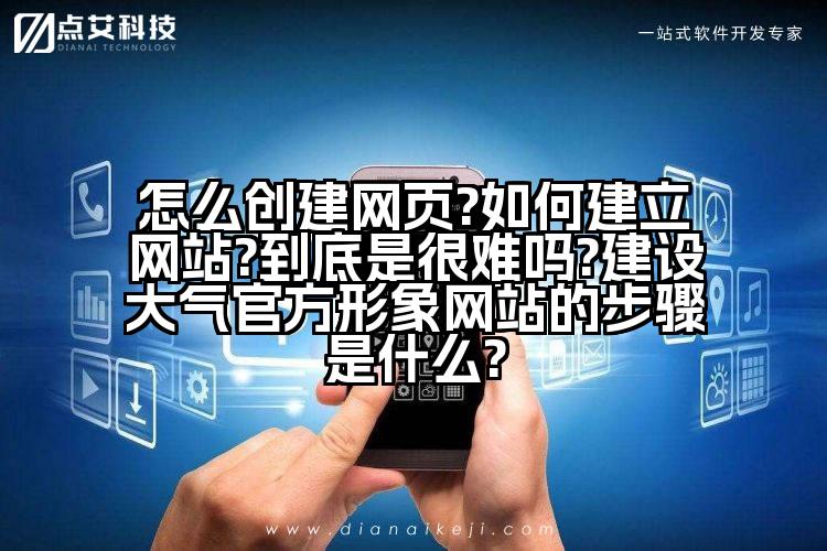 怎么创建网页?如何建立网站?到底是很难吗?建设大气官方形象网站的步骤是什么?