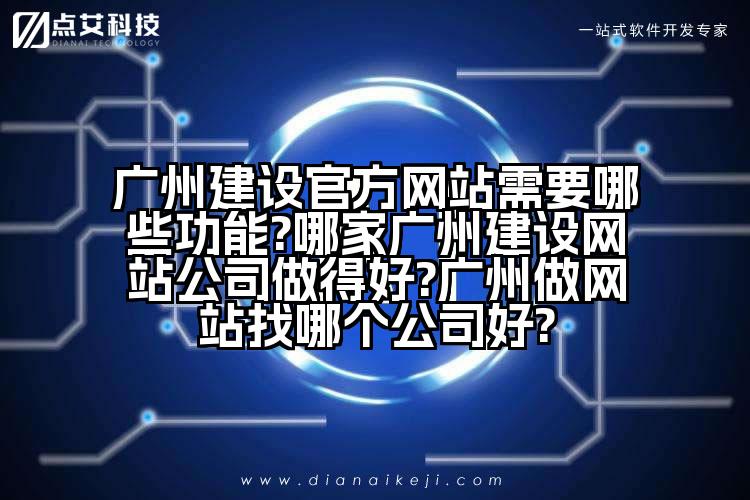 广州建设官方网站需要哪些功能?哪家广州建设网站公司做得好?广州做网站找哪个公司好?