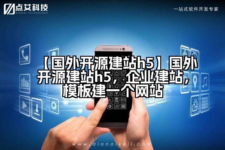 【国外开源建站h5】国外开源建站h5，企业建站，模板建一个网站