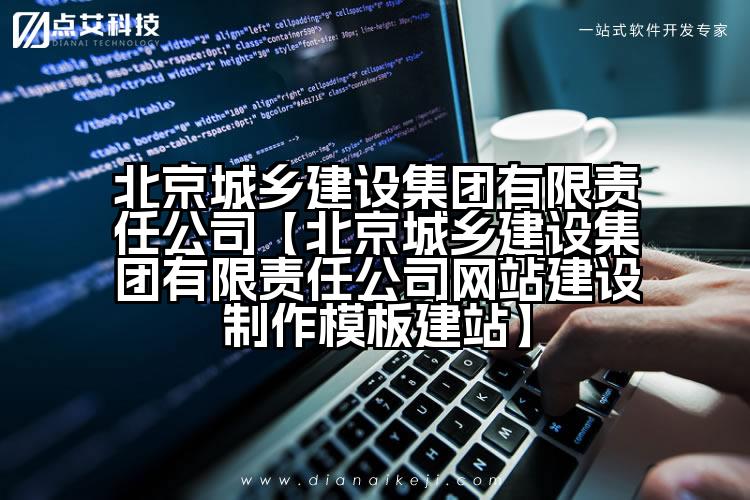 北京城乡建设集团有限责任公司【北京城乡建设集团有限责任公司网站建设制作模板建站】