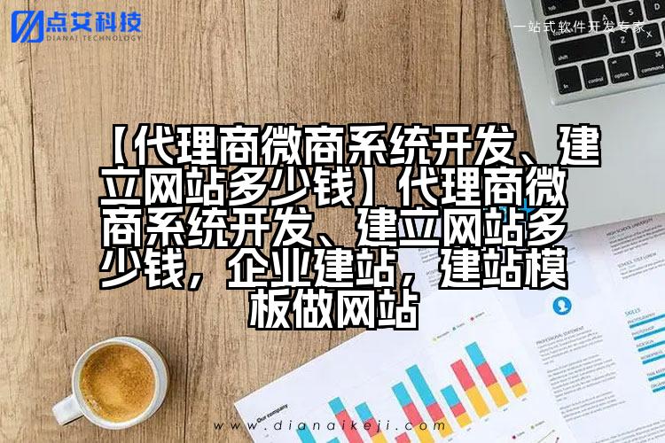 【代理商微商系统开发、建立网站多少钱】代理商微商系统开发、建立网站多少钱,企业建站,建站模板做网站