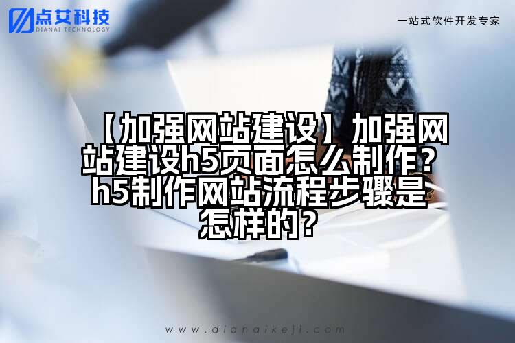 【加强网站建设】加强网站建设h5页面怎么制作？h5制作网站流程步骤是怎样的？