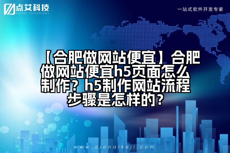 【合肥做网站便宜】合肥做网站便宜h5页面怎么制作?h5制作网站流程步骤是怎样的?