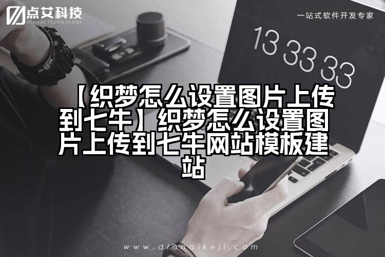 【织梦怎么设置图片上传到七牛】织梦怎么设置图片上传到七牛网站模板建站