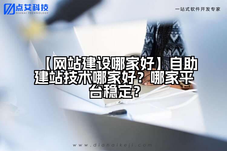 【网站建设哪家好】自助建站技术哪家好?哪家平台稳定?