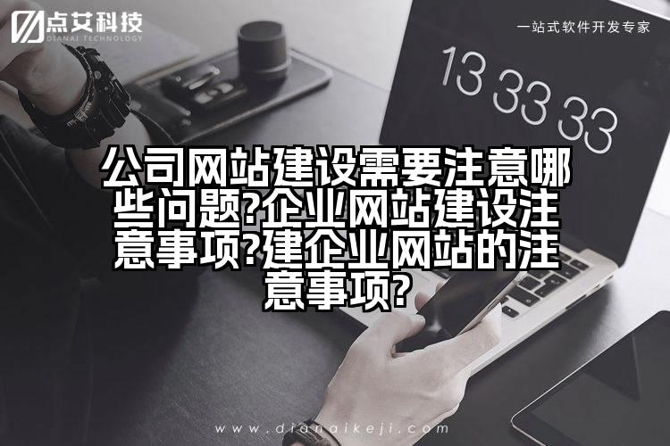 公司网站建设需要注意哪些问题?企业网站建设注意事项?建企业网站的注意事项?
