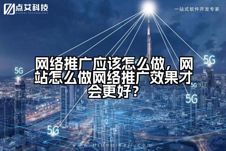 网络推广应该怎么做,网站怎么做网络推广效果才会更好?