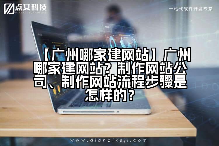 【广州哪家建网站】广州哪家建网站？制作网站公司、制作网站流程步骤是怎样的？