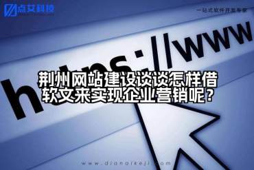 荆州网站建设谈谈怎样借软文来实现企业营销呢？