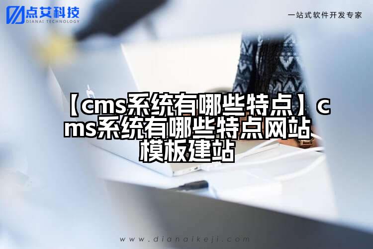【cms系统有哪些特点】cms系统有哪些特点网站模板建站