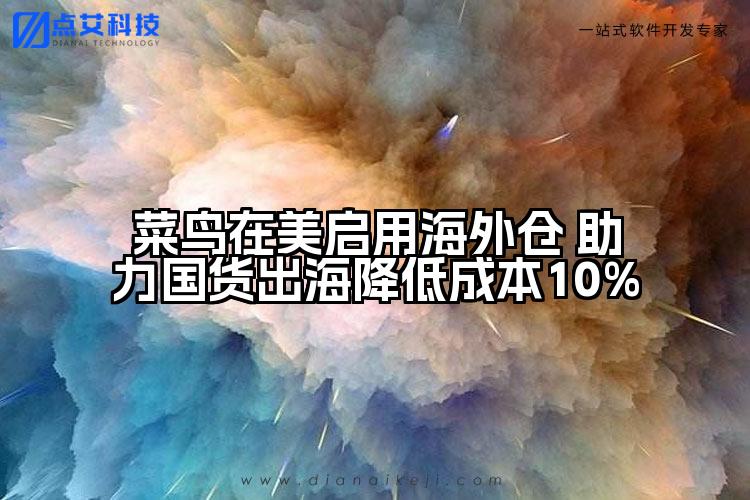 菜鸟在美启用海外仓 助力国货出海降低成本10%
