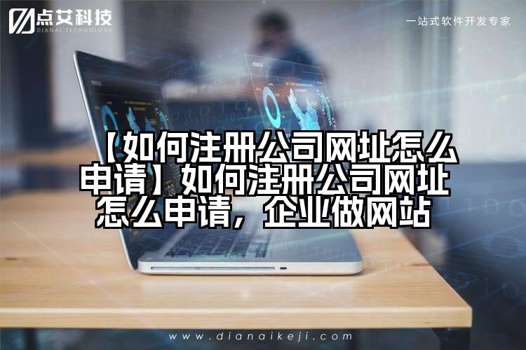 【如何注册公司网址怎么申请】如何注册公司网址怎么申请，企业做网站