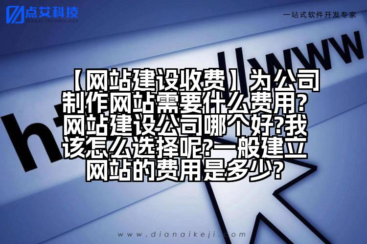 【网站建设收费】为公司制作网站需要什么费用?网站建设公司哪个好?我该怎么选择呢?一般建立网站的费用是多少?