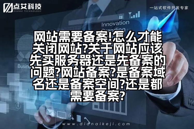 网站需要备案!怎么才能关闭网站?关于网站应该先买服务器还是先备案的问题?网站备案?是备案域名还是备案空间?还是都需要备案?