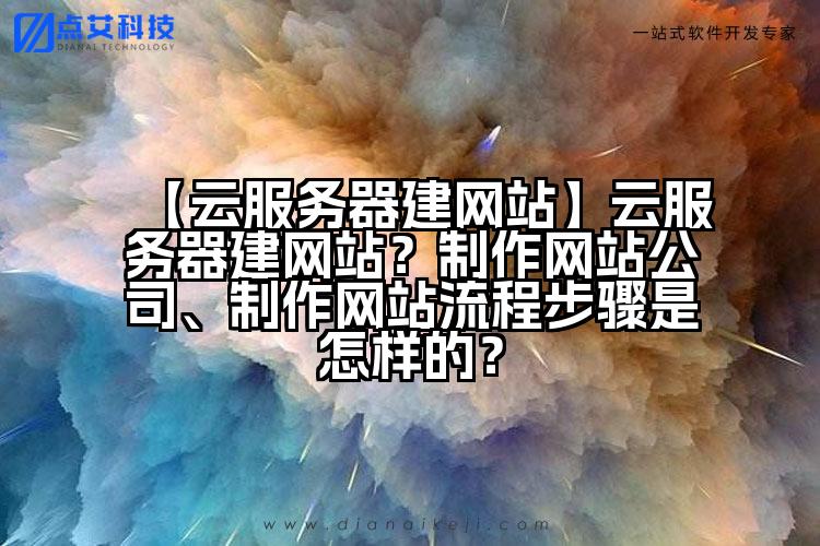 【云服务器建网站】云服务器建网站?制作网站公司、制作网站流程步骤是怎样的?