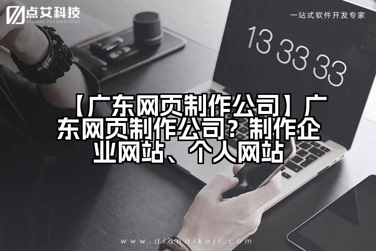 【广东网页制作公司】广东网页制作公司?制作企业网站、个人网站