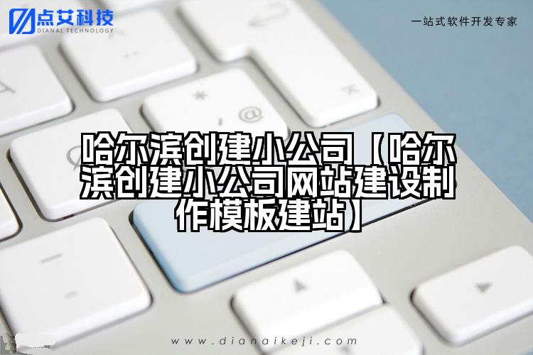 哈尔滨创建小公司【哈尔滨创建小公司网站建设制作模板建站】